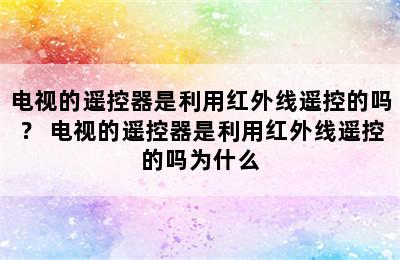 电视的遥控器是利用红外线遥控的吗？ 电视的遥控器是利用红外线遥控的吗为什么